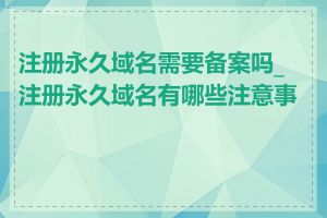 注册永久域名需要备案吗_注册永久域名有哪些注意事项