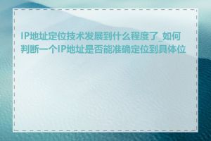 IP地址定位技术发展到什么程度了_如何判断一个IP地址是否能准确定位到具体位置