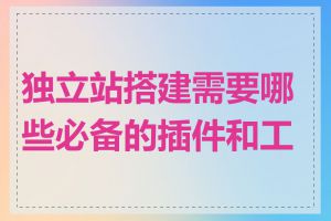 独立站搭建需要哪些必备的插件和工具