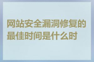 网站安全漏洞修复的最佳时间是什么时候