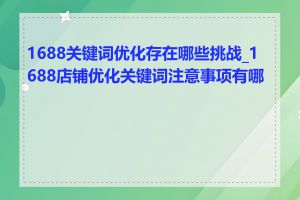 1688关键词优化存在哪些挑战_1688店铺优化关键词注意事项有哪些