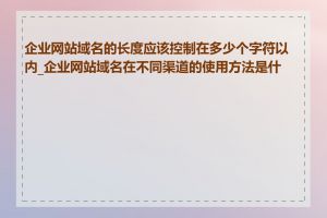 企业网站域名的长度应该控制在多少个字符以内_企业网站域名在不同渠道的使用方法是什么