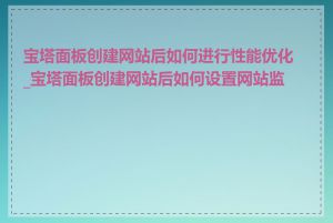 宝塔面板创建网站后如何进行性能优化_宝塔面板创建网站后如何设置网站监控