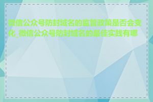 微信公众号防封域名的监管政策是否会变化_微信公众号防封域名的最佳实践有哪些