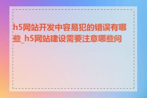 h5网站开发中容易犯的错误有哪些_h5网站建设需要注意哪些问题