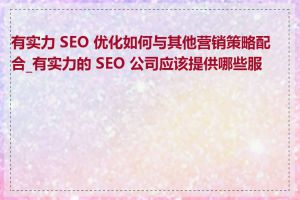 有实力 SEO 优化如何与其他营销策略配合_有实力的 SEO 公司应该提供哪些服务