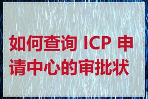 如何查询 ICP 申请中心的审批状态