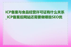 ICP备案与食品经营许可证有什么关系_ICP备案后网站还需要做哪些SEO优化