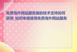 免费海外网站服务器的技术支持如何获得_如何申请使用免费海外网站服务器