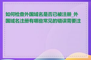 如何检查外国域名是否已被注册_外国域名注册有哪些常见的错误需要注意