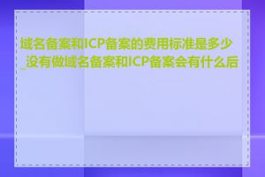 域名备案和ICP备案的费用标准是多少_没有做域名备案和ICP备案会有什么后果