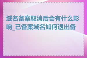 域名备案取消后会有什么影响_已备案域名如何退出备案