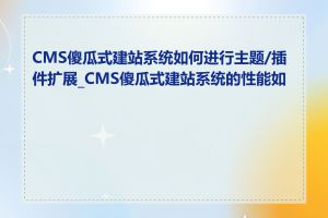 CMS傻瓜式建站系统如何进行主题/插件扩展_CMS傻瓜式建站系统的性能如何