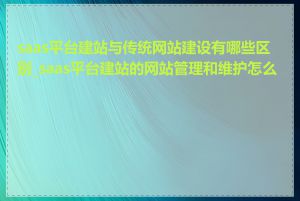 saas平台建站与传统网站建设有哪些区别_saas平台建站的网站管理和维护怎么做