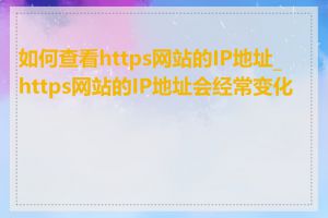 如何查看https网站的IP地址_https网站的IP地址会经常变化吗