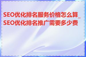 SEO优化排名服务价格怎么算_SEO优化排名推广需要多少费用