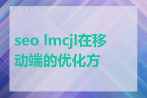 seo lmcjl在移动端的优化方法