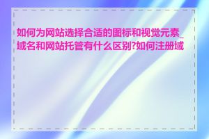 如何为网站选择合适的图标和视觉元素_域名和网站托管有什么区别?如何注册域名