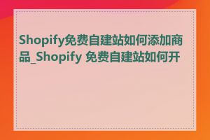 Shopify免费自建站如何添加商品_Shopify 免费自建站如何开始