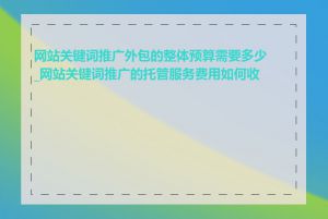 网站关键词推广外包的整体预算需要多少_网站关键词推广的托管服务费用如何收取