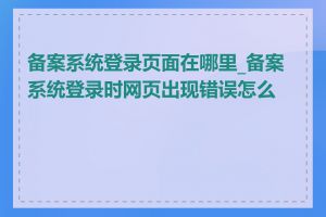 备案系统登录页面在哪里_备案系统登录时网页出现错误怎么办