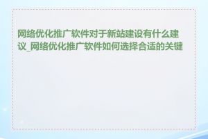 网络优化推广软件对于新站建设有什么建议_网络优化推广软件如何选择合适的关键词