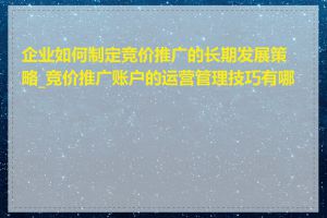 企业如何制定竞价推广的长期发展策略_竞价推广账户的运营管理技巧有哪些