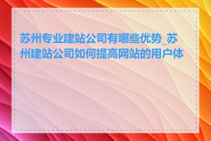 苏州专业建站公司有哪些优势_苏州建站公司如何提高网站的用户体验