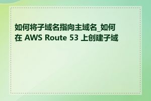 如何将子域名指向主域名_如何在 AWS Route 53 上创建子域名