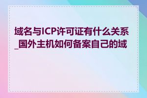 域名与ICP许可证有什么关系_国外主机如何备案自己的域名