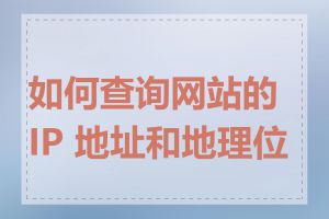 如何查询网站的 IP 地址和地理位置