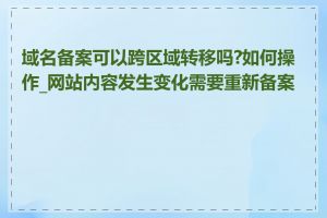 域名备案可以跨区域转移吗?如何操作_网站内容发生变化需要重新备案吗