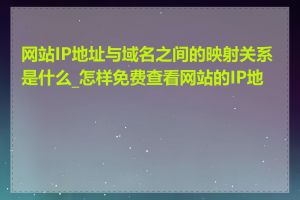 网站IP地址与域名之间的映射关系是什么_怎样免费查看网站的IP地址