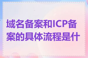 域名备案和ICP备案的具体流程是什么