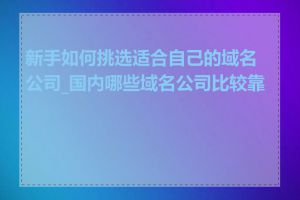 新手如何挑选适合自己的域名公司_国内哪些域名公司比较靠谱