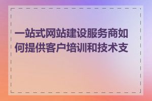 一站式网站建设服务商如何提供客户培训和技术支持