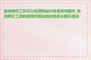 查询降权工具可以检测网站内容重复问题吗_查询降权工具的使用对网站的影响是长期还是短期