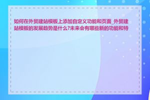 如何在外贸建站模板上添加自定义功能和页面_外贸建站模板的发展趋势是什么?未来会有哪些新的功能和特性