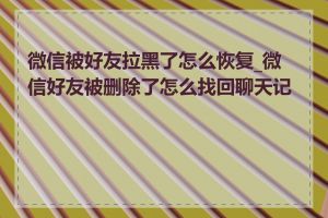 微信被好友拉黑了怎么恢复_微信好友被删除了怎么找回聊天记录