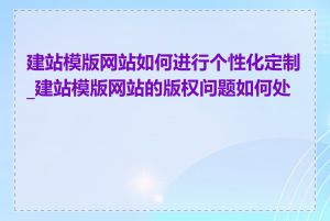 建站模版网站如何进行个性化定制_建站模版网站的版权问题如何处理