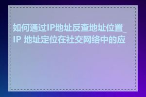 如何通过IP地址反查地址位置_IP 地址定位在社交网络中的应用