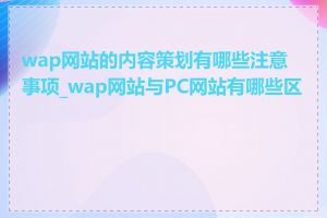 wap网站的内容策划有哪些注意事项_wap网站与PC网站有哪些区别