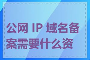 公网 IP 域名备案需要什么资料