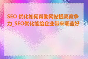 SEO 优化如何帮助网站提高竞争力_SEO优化能给企业带来哪些好处