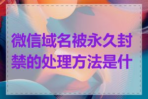 微信域名被永久封禁的处理方法是什么