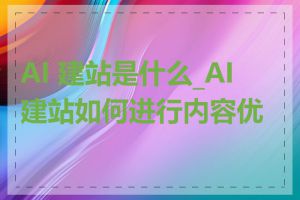 AI 建站是什么_AI 建站如何进行内容优化