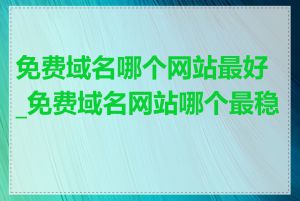 免费域名哪个网站最好_免费域名网站哪个最稳定