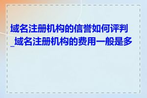 域名注册机构的信誉如何评判_域名注册机构的费用一般是多少