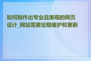 如何制作出专业且美观的网页设计_网站需要定期维护和更新吗