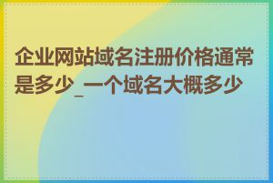 企业网站域名注册价格通常是多少_一个域名大概多少钱